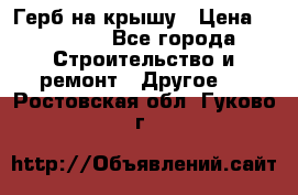 Герб на крышу › Цена ­ 30 000 - Все города Строительство и ремонт » Другое   . Ростовская обл.,Гуково г.